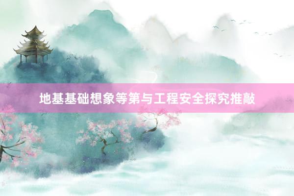 地基基础想象等第与工程安全探究推敲